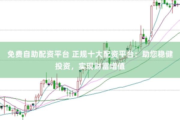 免费自助配资平台 正规十大配资平台：助您稳健投资，实现财富增值