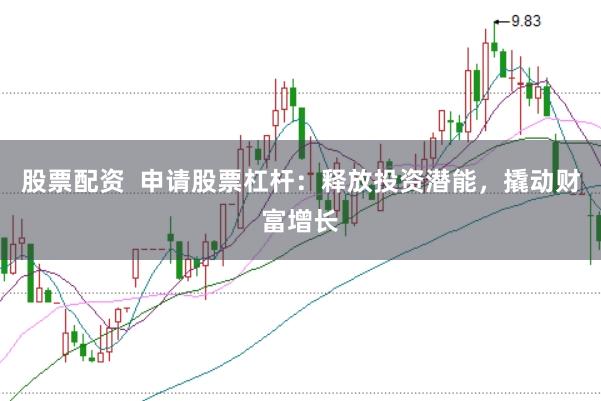 股票配资  申请股票杠杆：释放投资潜能，撬动财富增长