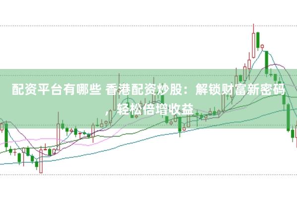 配资平台有哪些 香港配资炒股：解锁财富新密码，轻松倍增收益