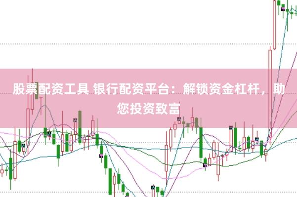 股票配资工具 银行配资平台：解锁资金杠杆，助您投资致富