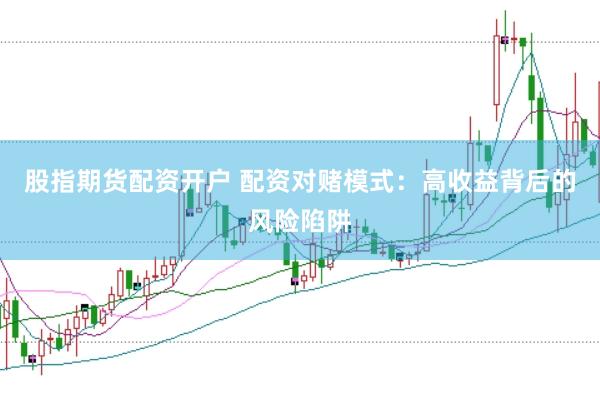 股指期货配资开户 配资对赌模式：高收益背后的风险陷阱