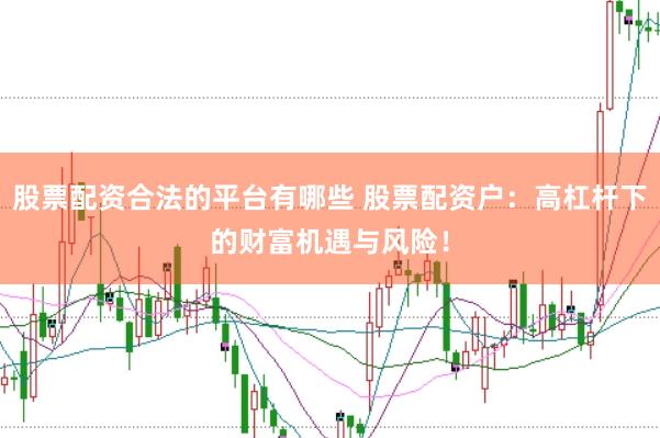 股票配资合法的平台有哪些 股票配资户：高杠杆下的财富机遇与风险！
