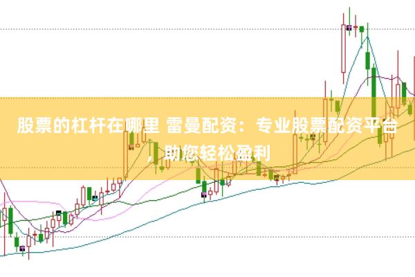 股票的杠杆在哪里 雷曼配资：专业股票配资平台，助您轻松盈利
