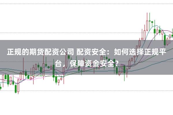 正规的期货配资公司 配资安全：如何选择正规平台，保障资金安全？