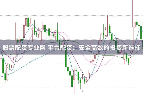 股票配资专业网 平台配资：安全高效的投资新选择