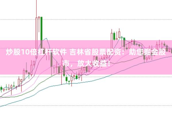 炒股10倍杠杆软件 吉林省股票配资：助您掘金股市，放大收益！