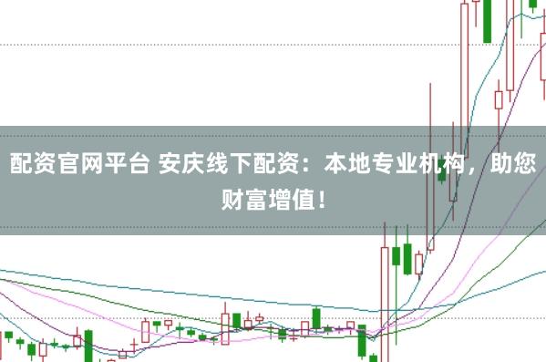 配资官网平台 安庆线下配资：本地专业机构，助您财富增值！
