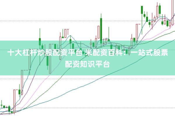 十大杠杆炒股配资平台 米配资百科：一站式股票配资知识平台