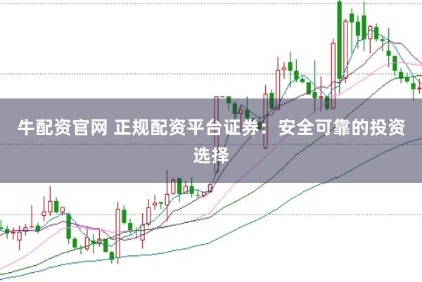 牛配资官网 正规配资平台证券：安全可靠的投资选择