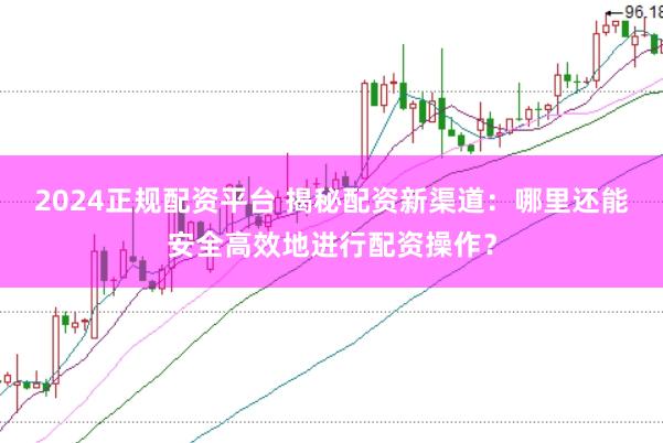 2024正规配资平台 揭秘配资新渠道：哪里还能安全高效地进行配资操作？