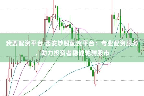 我要配资平台 西安炒股配资平台：专业配资服务，助力投资者稳健驰骋股市
