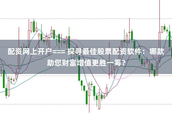 配资网上开户=== 探寻最佳股票配资软件：哪款助您财富增值更胜一筹？