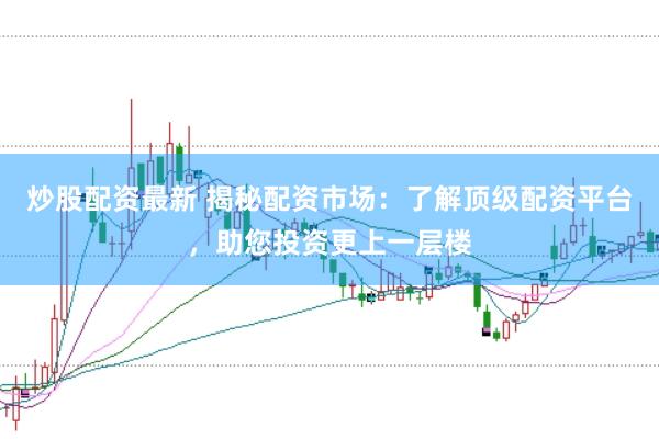 炒股配资最新 揭秘配资市场：了解顶级配资平台，助您投资更上一层楼