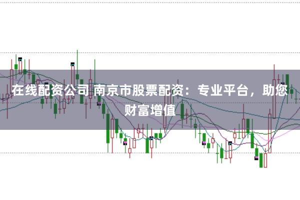 在线配资公司 南京市股票配资：专业平台，助您财富增值