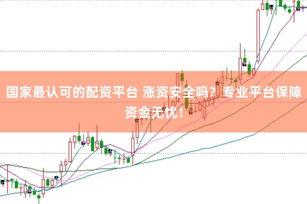 国家最认可的配资平台 涨资安全吗？专业平台保障资金无忧！