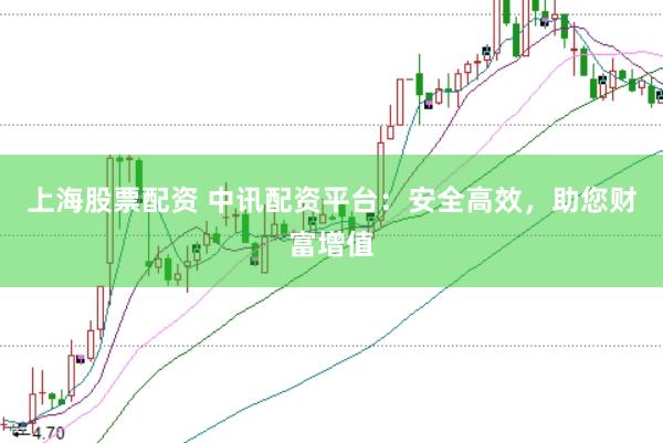 上海股票配资 中讯配资平台：安全高效，助您财富增值