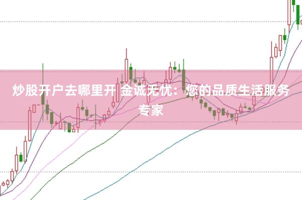 炒股开户去哪里开 金诚无忧：您的品质生活服务专家