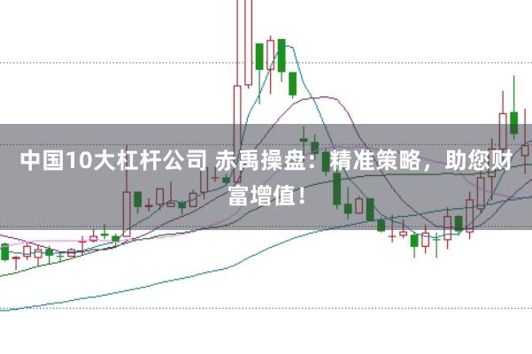 中国10大杠杆公司 赤禹操盘：精准策略，助您财富增值！