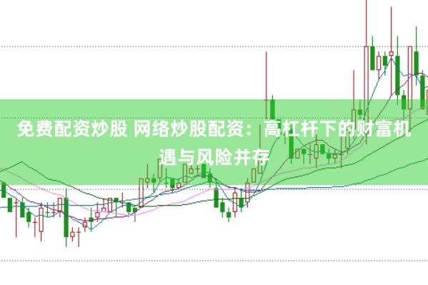 免费配资炒股 网络炒股配资：高杠杆下的财富机遇与风险并存