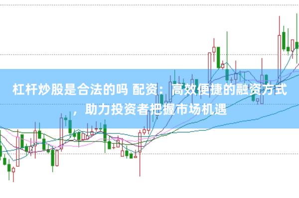 杠杆炒股是合法的吗 配资：高效便捷的融资方式，助力投资者把握市场机遇