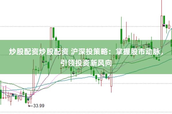 炒股配资炒股配资 沪深投策略：掌握股市动脉，引领投资新风向