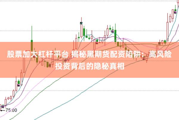 股票加大杠杆平台 揭秘黑期货配资陷阱：高风险投资背后的隐秘真相