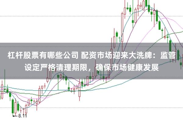 杠杆股票有哪些公司 配资市场迎来大洗牌：监管设定严格清理期限，确保市场健康发展