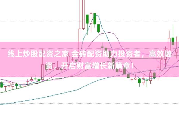 线上炒股配资之家 金砖配资助力投资者，高效融资，开启财富增长新篇章！