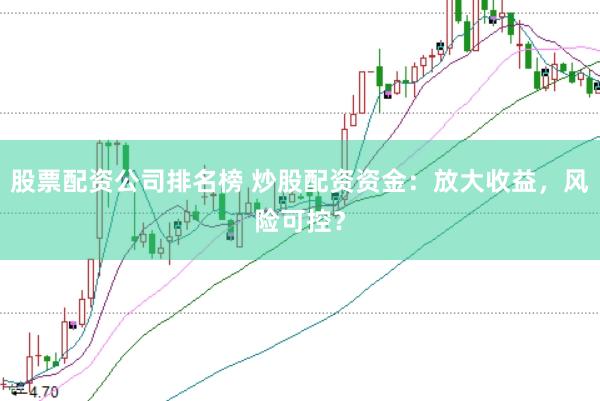 股票配资公司排名榜 炒股配资资金：放大收益，风险可控？