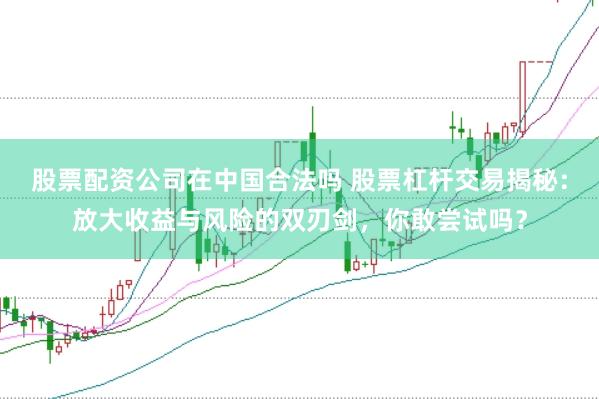 股票配资公司在中国合法吗 股票杠杆交易揭秘：放大收益与风险的双刃剑，你敢尝试吗？