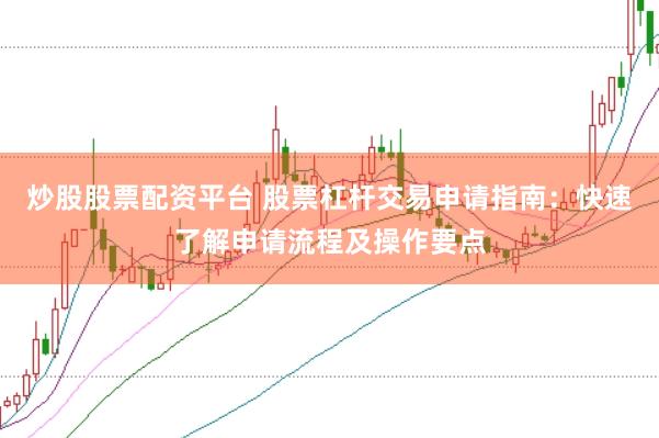 炒股股票配资平台 股票杠杆交易申请指南：快速了解申请流程及操作要点