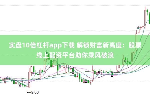 实盘10倍杠杆app下载 解锁财富新高度：股票线上配资平台助你乘风破浪