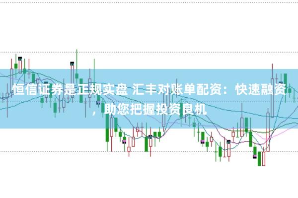恒信证券是正规实盘 汇丰对账单配资：快速融资，助您把握投资良机