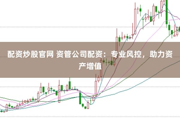 配资炒股官网 资管公司配资：专业风控，助力资产增值