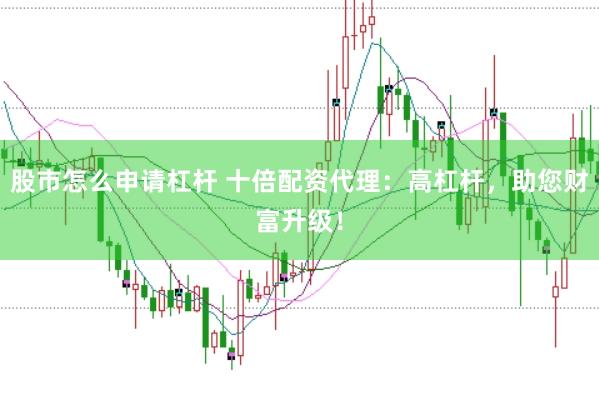 股市怎么申请杠杆 十倍配资代理：高杠杆，助您财富升级！