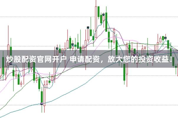 炒股配资官网开户 申请配资，放大您的投资收益！