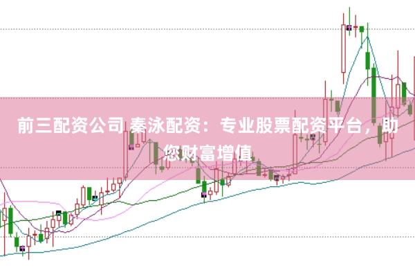 前三配资公司 秦泳配资：专业股票配资平台，助您财富增值