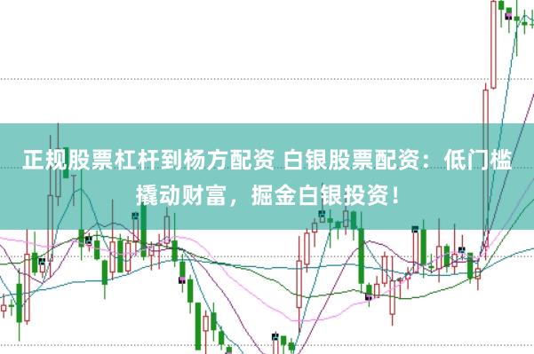正规股票杠杆到杨方配资 白银股票配资：低门槛撬动财富，掘金白银投资！