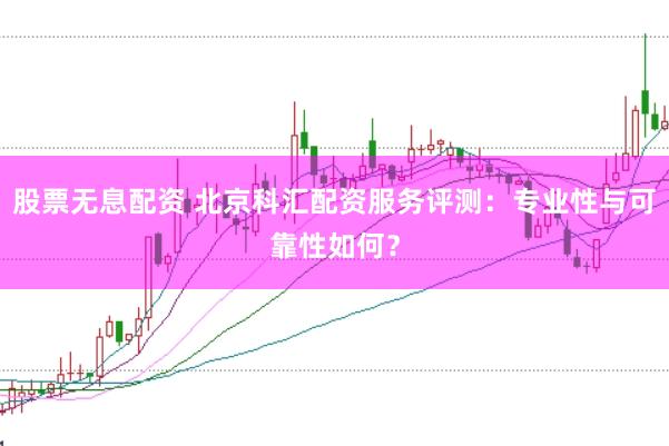 股票无息配资 北京科汇配资服务评测：专业性与可靠性如何？