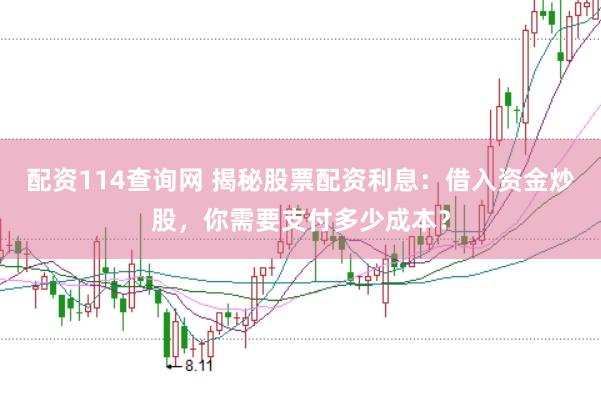 配资114查询网 揭秘股票配资利息：借入资金炒股，你需要支付多少成本？