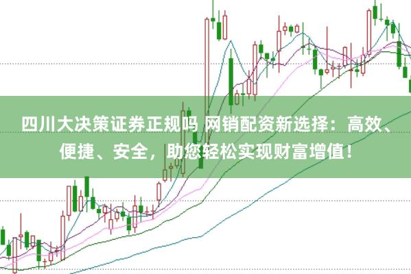 四川大决策证券正规吗 网销配资新选择：高效、便捷、安全，助您轻松实现财富增值！