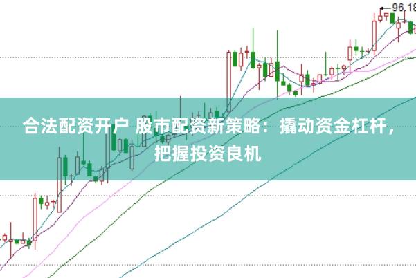 合法配资开户 股市配资新策略：撬动资金杠杆，把握投资良机