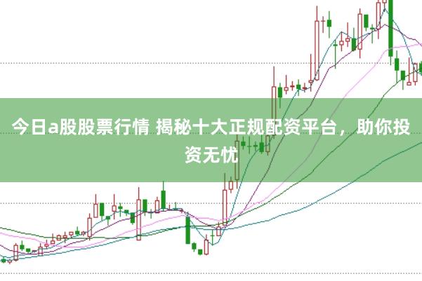 今日a股股票行情 揭秘十大正规配资平台，助你投资无忧