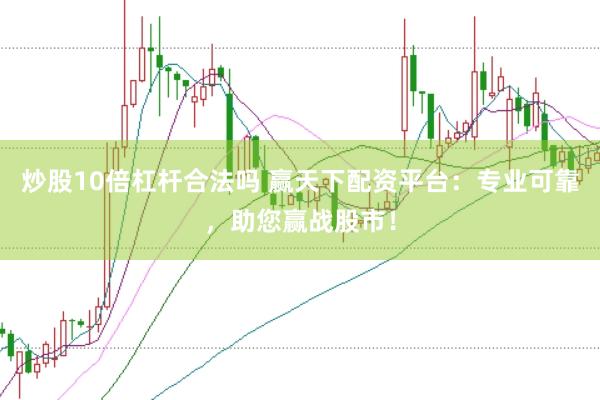 炒股10倍杠杆合法吗 赢天下配资平台：专业可靠，助您赢战股市！