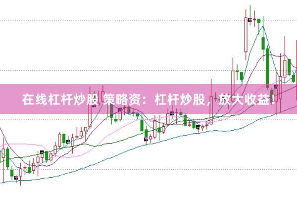 在线杠杆炒股 策略资：杠杆炒股，放大收益！