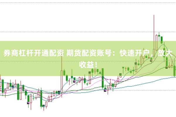 券商杠杆开通配资 期货配资账号：快速开户，放大收益！