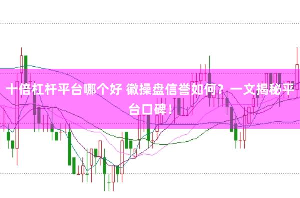 十倍杠杆平台哪个好 徽操盘信誉如何？一文揭秘平台口碑！