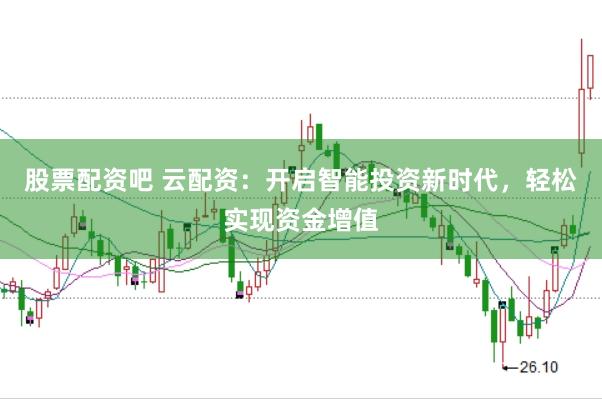 股票配资吧 云配资：开启智能投资新时代，轻松实现资金增值