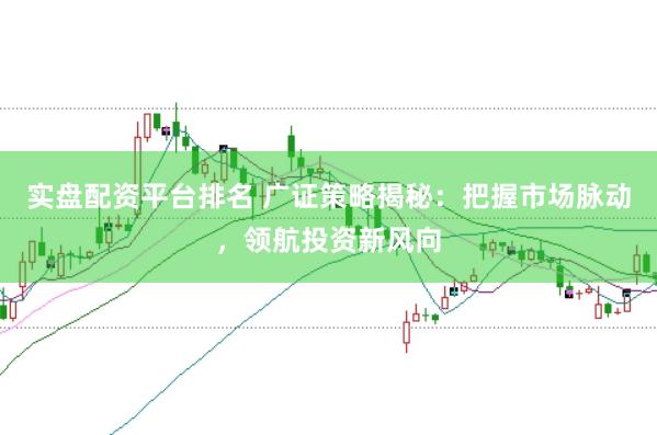 实盘配资平台排名 广证策略揭秘：把握市场脉动，领航投资新风向