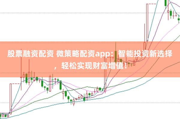 股票融资配资 微策略配资app：智能投资新选择，轻松实现财富增值！